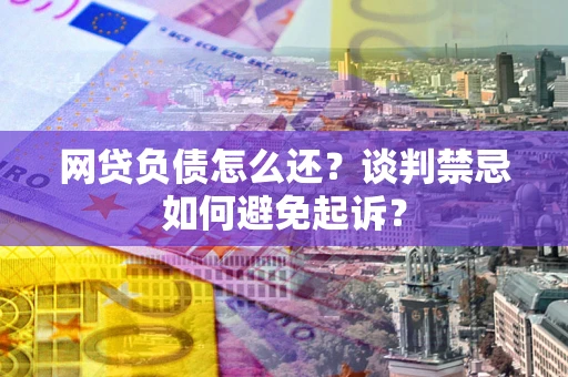 武汉网贷负债怎么还？谈判禁忌如何避免起诉？