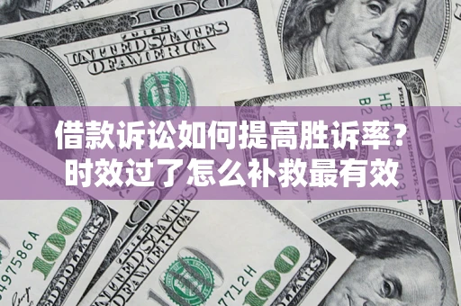 武汉借款诉讼如何提高胜诉率？时效过了怎么补救最有效