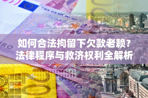 武汉如何合法拘留下欠款老赖？法律程序与救济权利全解析