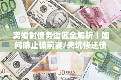 武汉离婚时债务雷区全解析｜如何防止被前妻/夫坑惨还债？
