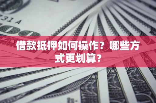武汉借款抵押如何操作？哪些方式更划算？