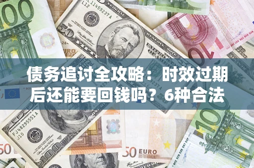 武汉债务追讨全攻略：时效过期后还能要回钱吗？6种合法手段助你维权
