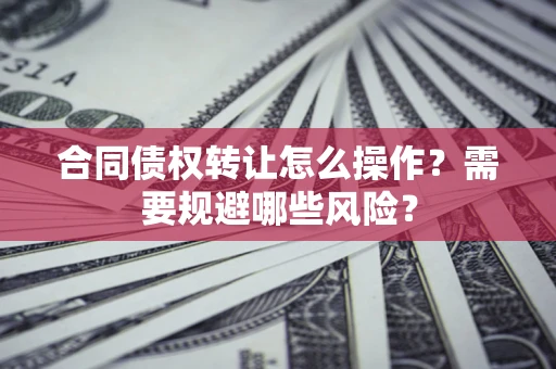 武汉合同债权转让怎么操作？需要规避哪些风险？