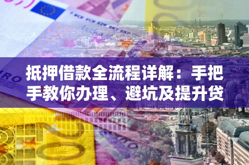 武汉抵押借款全流程详解：手把手教你办理、避坑及提升贷款额度