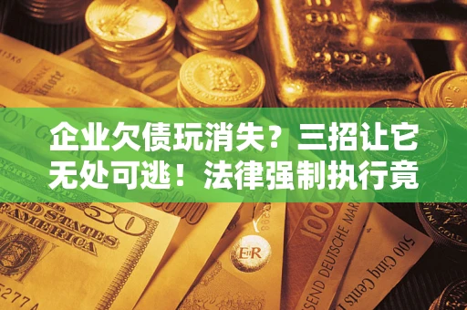 武汉企业欠债玩消失？三招让它无处可逃！法律强制执行竟比讨债公司还狠？