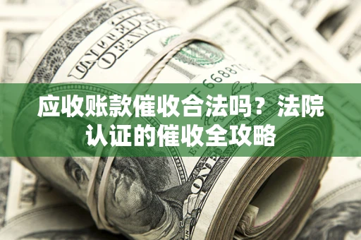 武汉应收账款催收合法吗？法院认证的催收全攻略