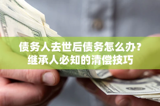 武汉债务人去世后债务怎么办？继承人必知的清偿技巧