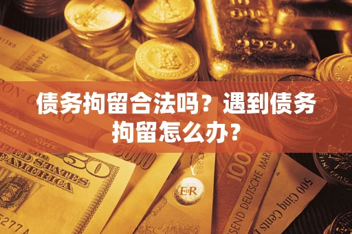 武汉债务拘留合法吗？遇到债务拘留怎么办？