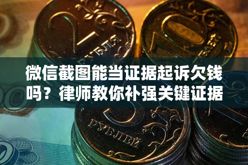 武汉微信截图能当证据起诉欠钱吗？律师教你补强关键证据