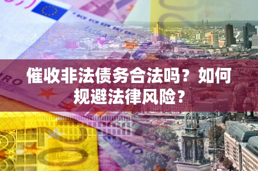 武汉催收非法债务合法吗？如何规避法律风险？