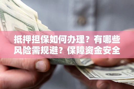 武汉抵押担保如何办理？有哪些风险需规避？保障资金安全