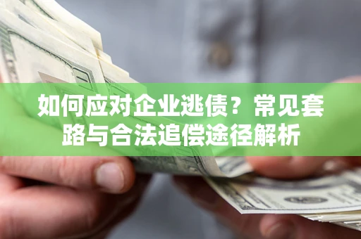 武汉如何应对企业逃债？常见套路与合法追偿途径解析