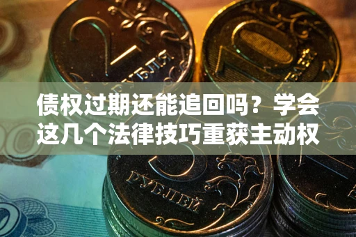 武汉债权过期还能追回吗？学会这几个法律技巧重获主动权