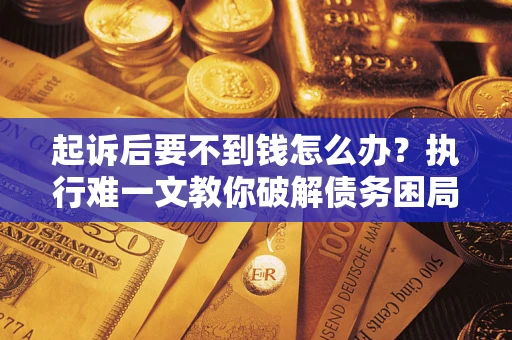 武汉起诉后要不到钱怎么办？执行难一文教你破解债务困局