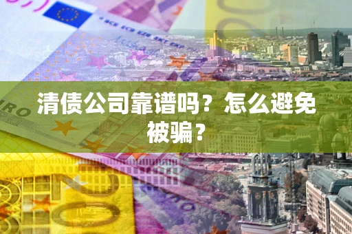 武汉清债公司靠谱吗？怎么避免被骗？