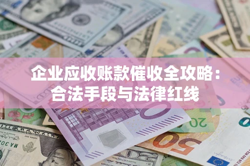 武汉企业应收账款催收全攻略：合法手段与法律红线