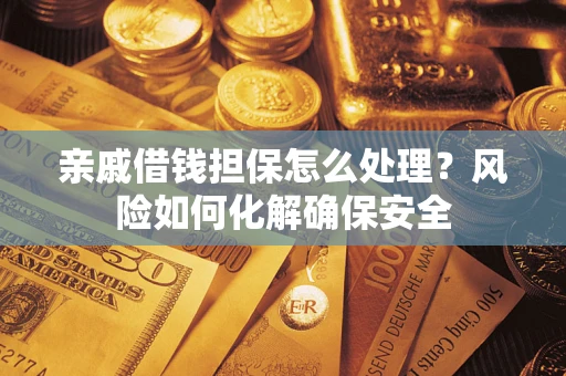武汉亲戚借钱担保怎么处理？风险如何化解确保安全