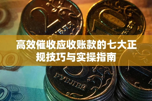 武汉高效催收应收账款的七大正规技巧与实操指南