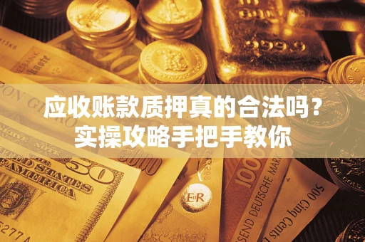 武汉应收账款质押真的合法吗？实操攻略手把手教你