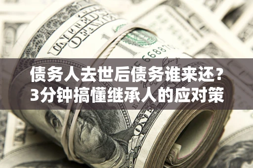 武汉债务人去世后债务谁来还？3分钟搞懂继承人的应对策略