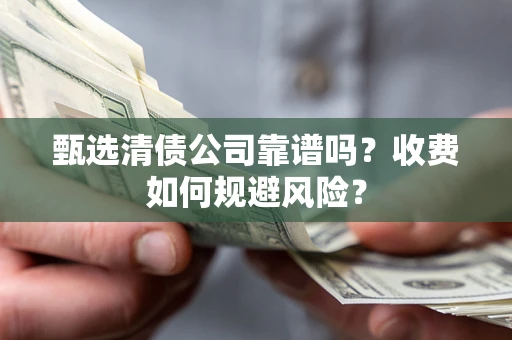 武汉甄选清债公司靠谱吗？收费如何规避风险？