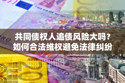 武汉共同债权人追债风险大吗?如何合法维权避免法律纠纷? 武汉共同债权人追债风险大吗?如何合法维权避免法律纠纷?