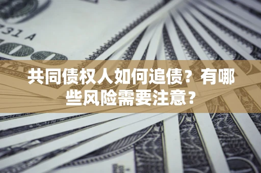 武汉共同债权人如何追债？有哪些风险需要注意？