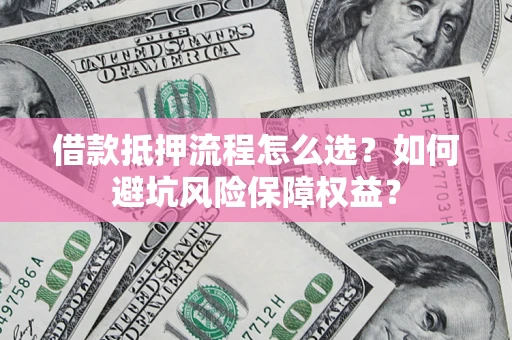 武汉借款抵押流程怎么选？如何避坑风险保障权益？