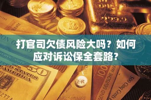 武汉打官司欠债风险大吗？如何应对诉讼保全套路？