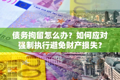 武汉债务拘留怎么办？如何应对强制执行避免财产损失？