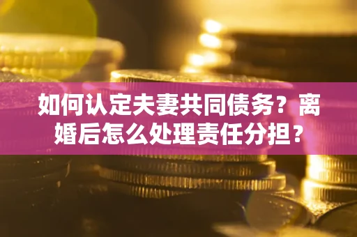 武汉如何认定夫妻共同债务？离婚后怎么处理责任分担？