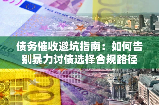 武汉债务催收避坑指南：如何告别暴力讨债选择合规路径