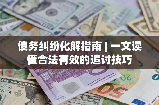 武汉债务纠纷化解指南 | 一文读懂合法有效的追讨技巧