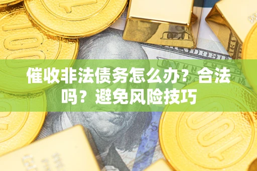 武汉催收非法债务怎么办？合法吗？避免风险技巧