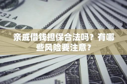 武汉亲戚借钱担保合法吗？有哪些风险要注意？