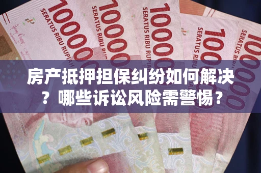 武汉房产抵押担保纠纷如何解决？哪些诉讼风险需警惕？