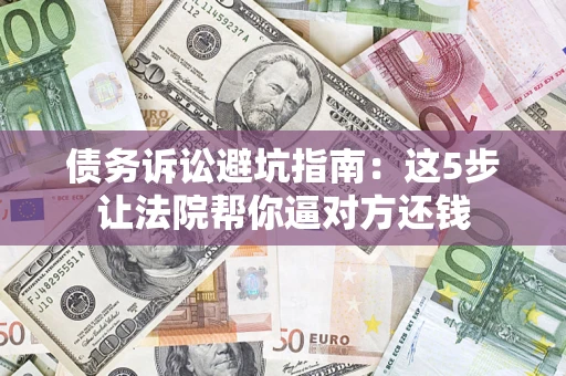 武汉债务诉讼避坑指南：这5步让法院帮你逼对方还钱