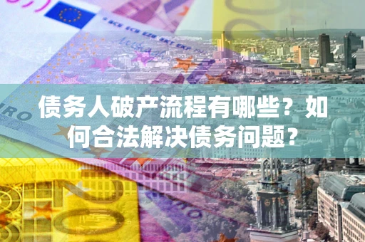 武汉债务人破产流程有哪些？如何合法解决债务问题？