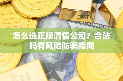 武汉怎么选正规清债公司？合法吗有风险防骗指南