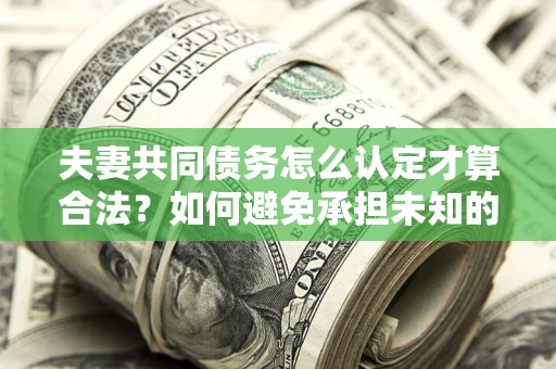 武汉夫妻共同债务怎么认定才算合法？如何避免承担未知的债务风险？