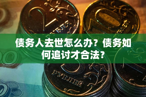 武汉债务人去世怎么办？债务如何追讨才合法？