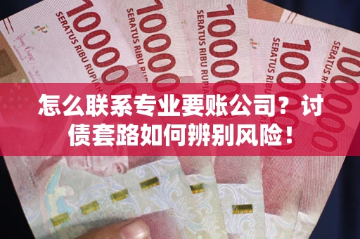 武汉怎么联系专业要账公司？讨债套路如何辨别风险！