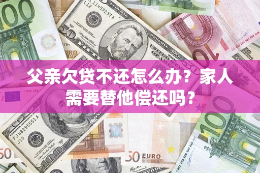 武汉父亲欠贷不还怎么办？家人需要替他偿还吗？