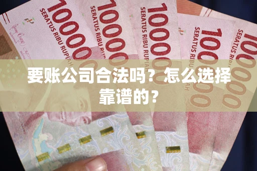 武汉要账公司合法吗？怎么选择靠谱的？