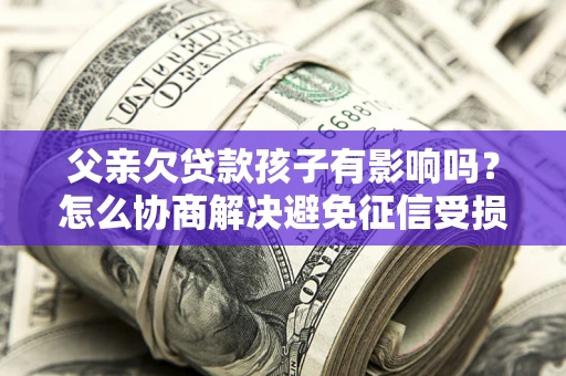 武汉父亲欠贷款孩子有影响吗？怎么协商解决避免征信受损？
