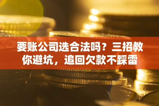 武汉要账公司选合法吗？三招教你避坑，追回欠款不踩雷