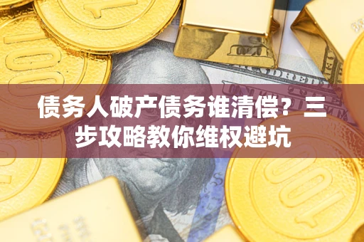 武汉债务人破产债务谁清偿?三步攻略教你维权避坑 武汉债务人破产债务谁清偿?三步攻略教你维权避坑
