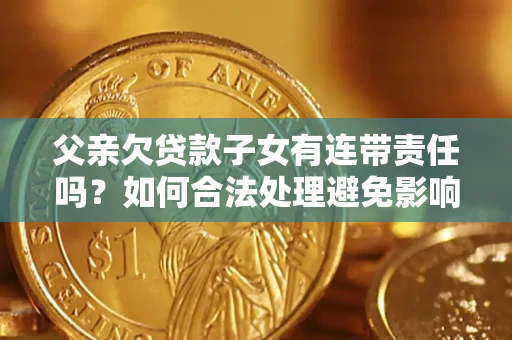 武汉父亲欠贷款子女有连带责任吗？如何合法处理避免影响？