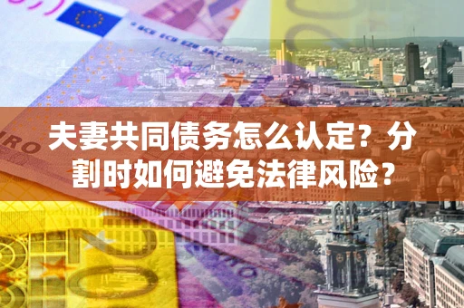 武汉夫妻共同债务怎么认定？分割时如何避免法律风险？