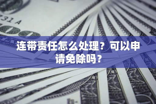 武汉连带责任怎么处理？可以申请免除吗？